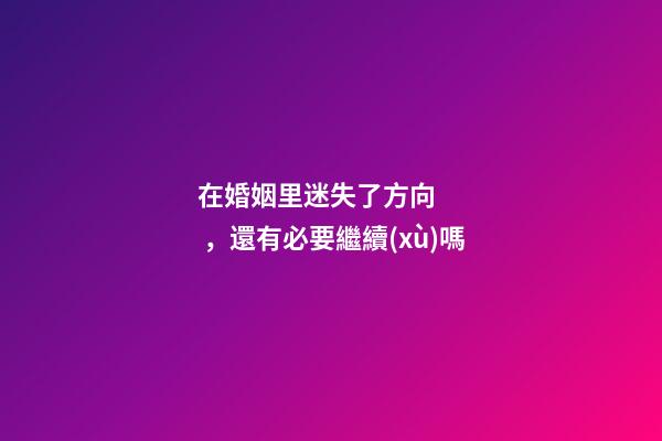 在婚姻里迷失了方向，還有必要繼續(xù)嗎